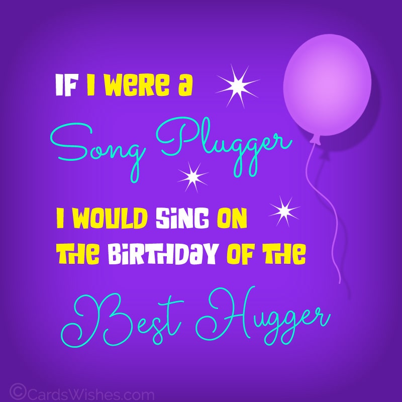 If I were a song plugger, I would sing on the birthday of the best hugger.