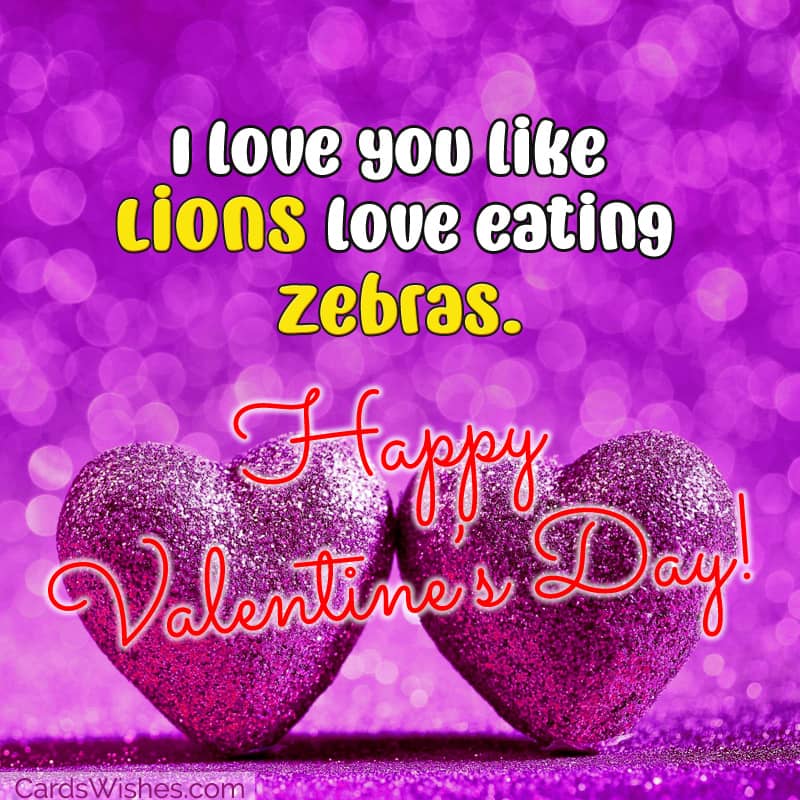 I love you like lions love eating zebras. Happy Valentine's Day!