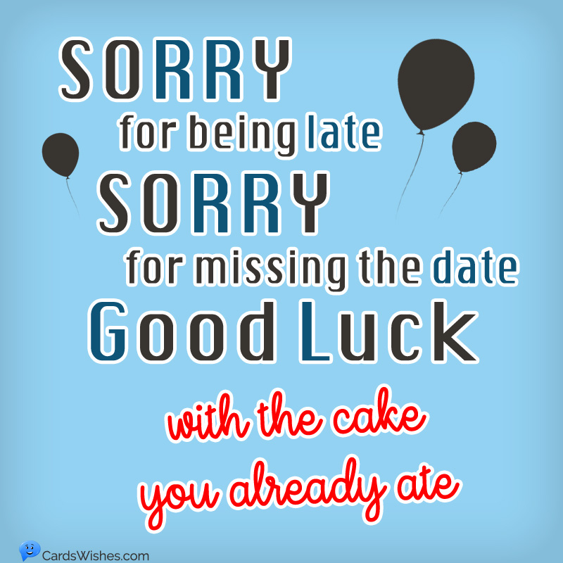 Sorry for being late, sorry for missing the date. Good Luck with the cake you already ate.