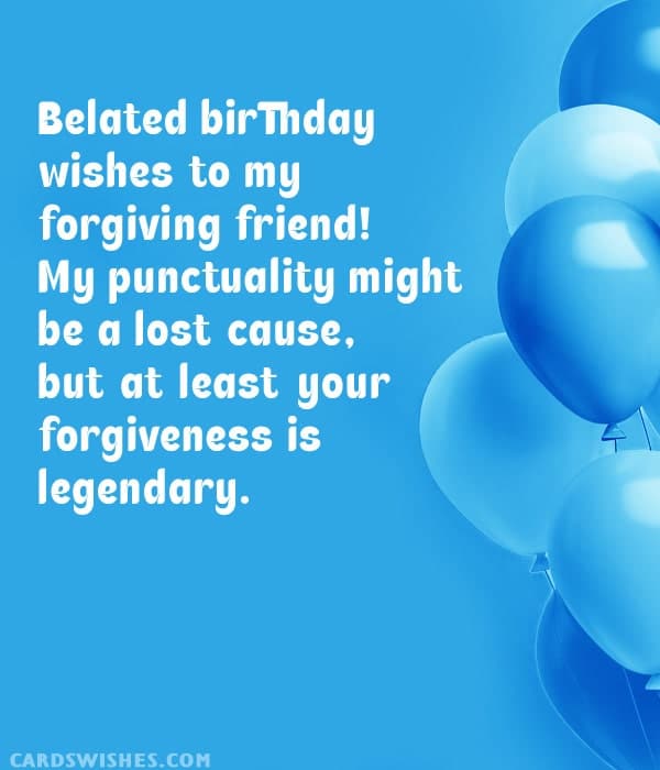 Belated birthday wishes to my forgiving friend! My punctuality might be a lost cause, but at least your forgiveness is legendary
