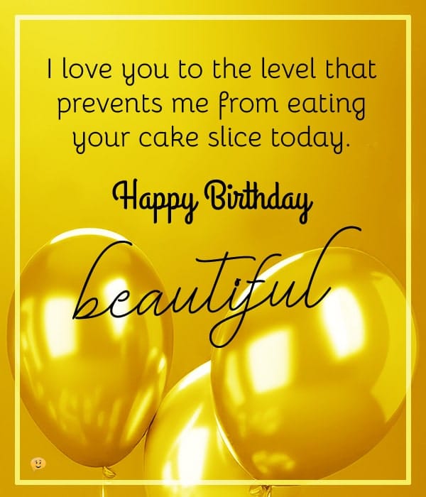 I love you to the level that prevents me from eating your cake slice today. Happy Birthday, Beautiful!