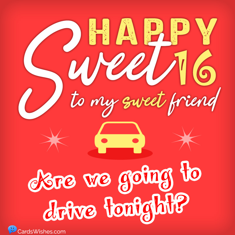 Happy sweet 16 to my sweet friend! Are we going to drive tonight?