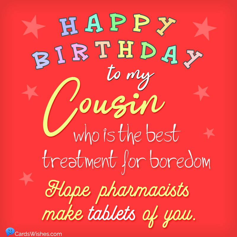 Happy Birthday to my cousin who is the best treatment for boredom. Hope pharmacists make tablets of you.