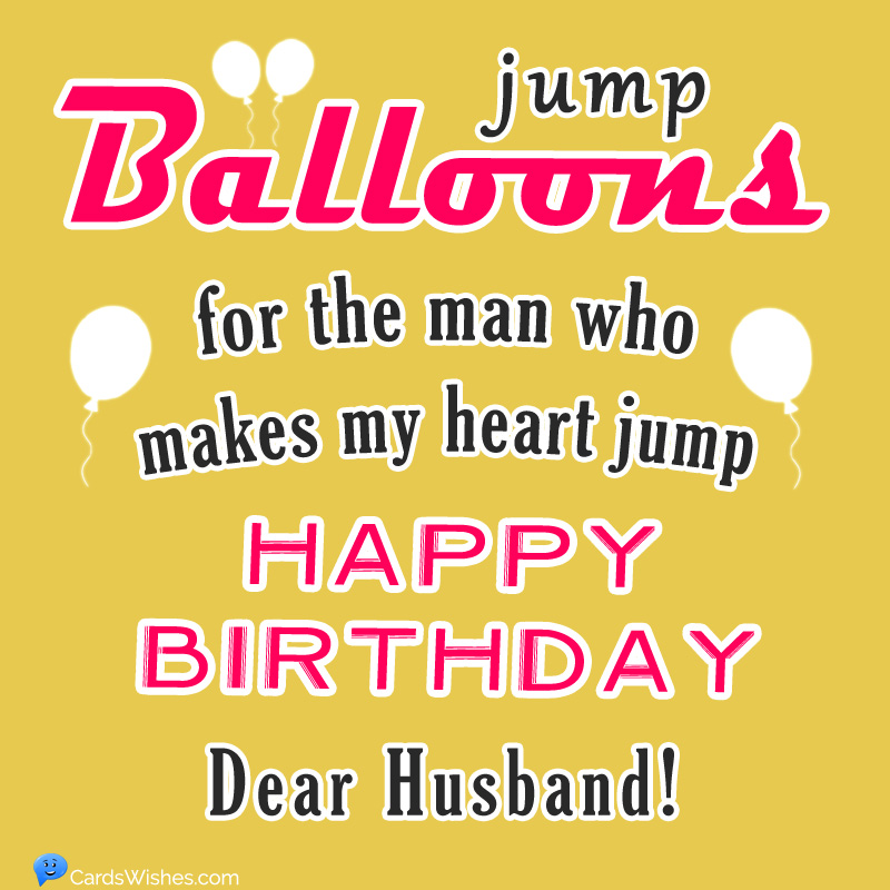 Balloons jump for the man who makes my heart jump. Happy Birthday, Dear Husband!