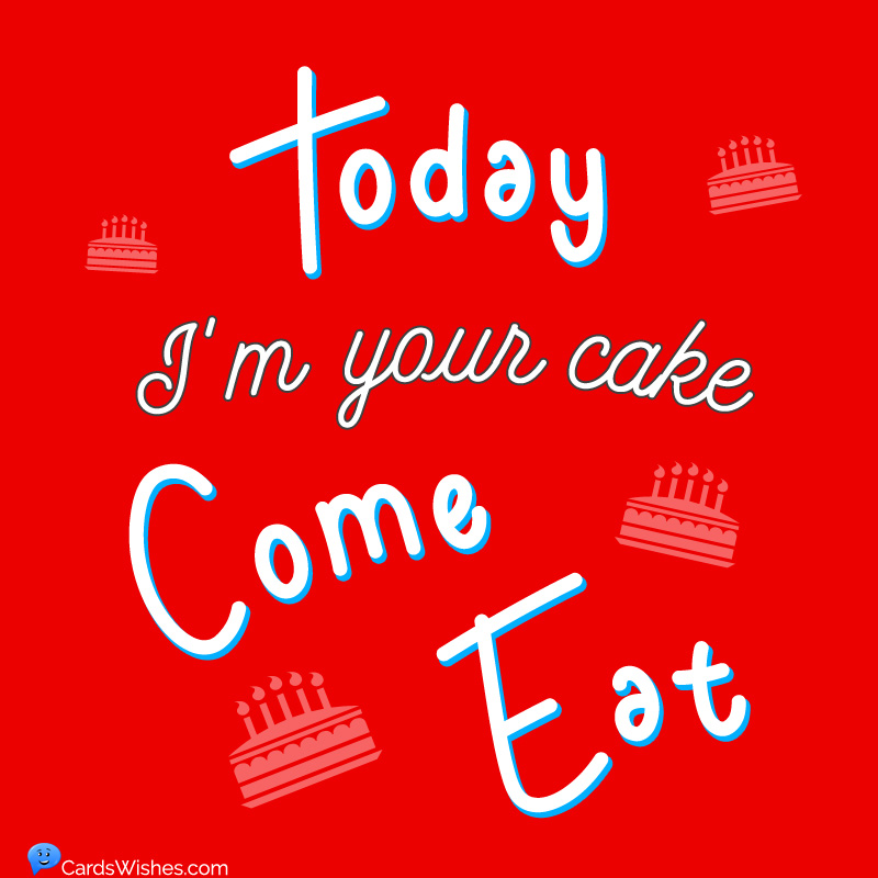 Today, I'm your cake; come eat.