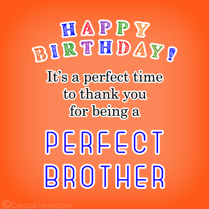 Happy Birthday! It's a perfect time to thank you for being a perfect brother.
