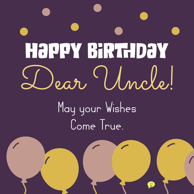 Happy Birthday, Dear Uncle! May your wishes come true.