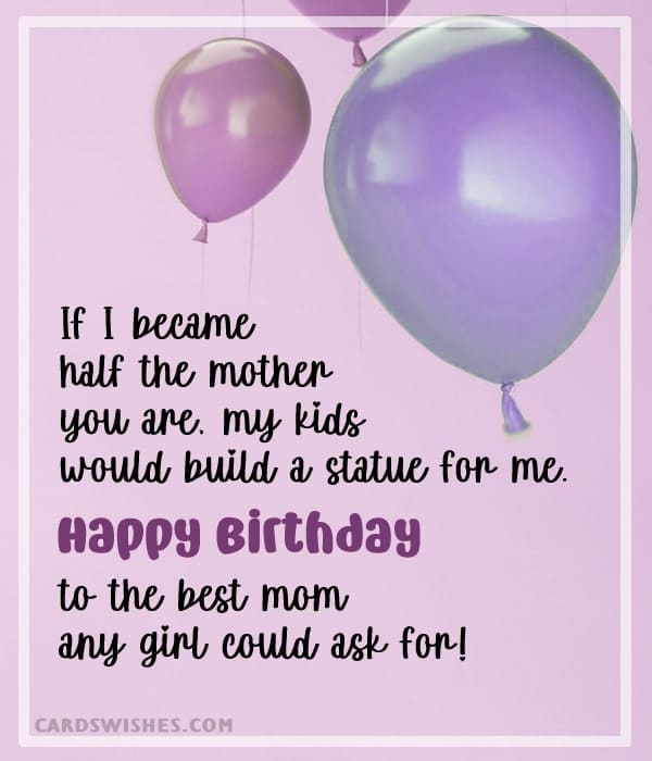 If I became half the mother you are, my kids would build a statue for me. Happy Birthday to the best mom any girl could ask for!