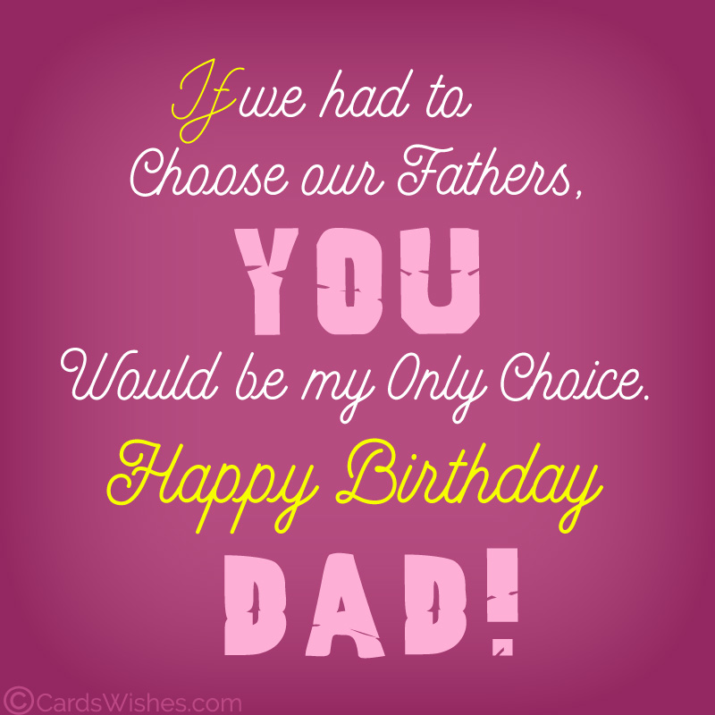 If we had to choose our fathers, you would be my only choice. Happy Birthday, Dad!
