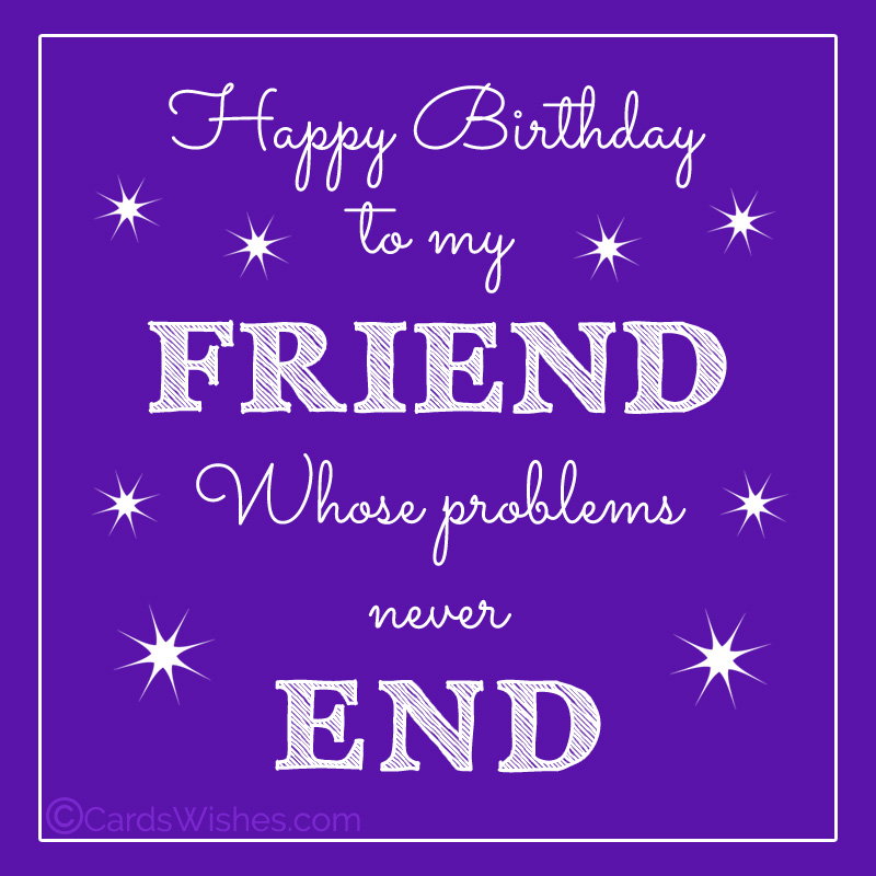 Happy Birthday to my friend whose problems never end!