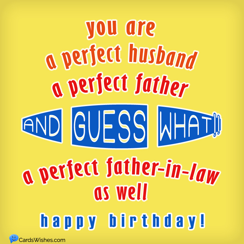 You are a perfect husband, a perfect father, and guess what!! A perfect father-in-law as well. Happy Birthday!
