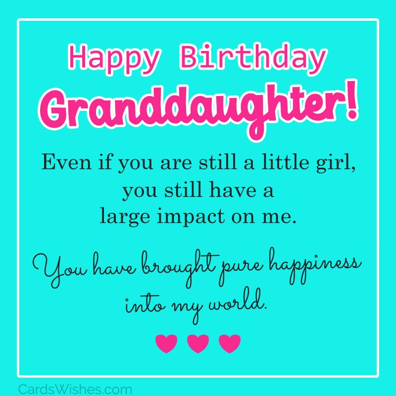 Even if you are still a little girl, you still have a large impact on me. You have brought pure happiness into my world. Happy Birthday, Granddaughter!