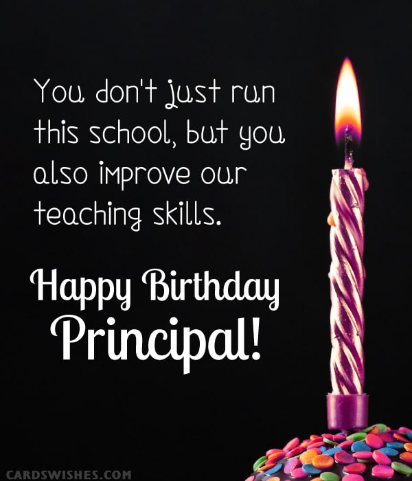 You don't just run this school, but you also improve our teaching skills. Happy Birthday, Principal!