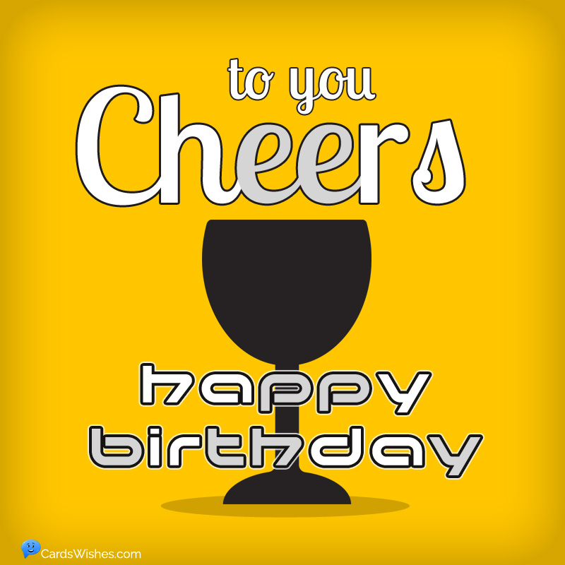 Cheers to you! Happy Birthday!