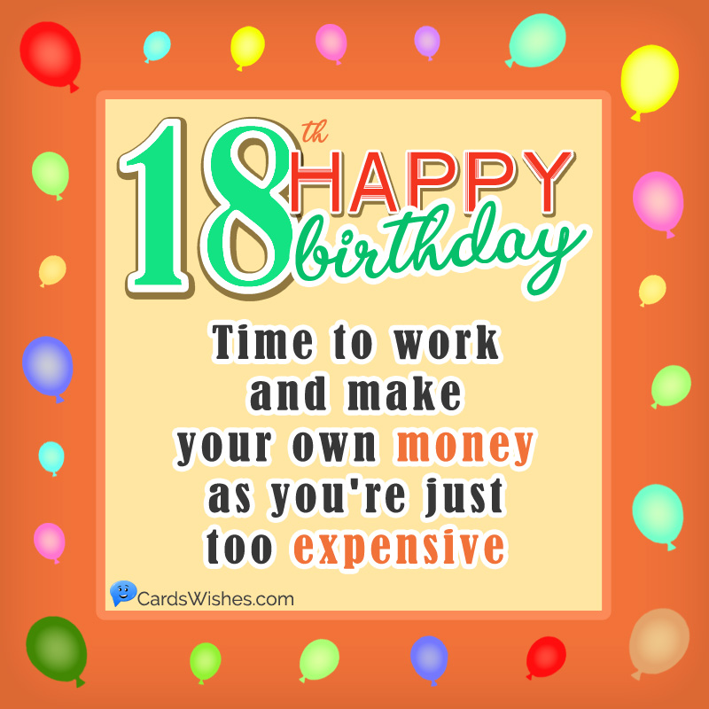 Happy 18th Birthday! Time to work and make your own money as you are just too expensive.