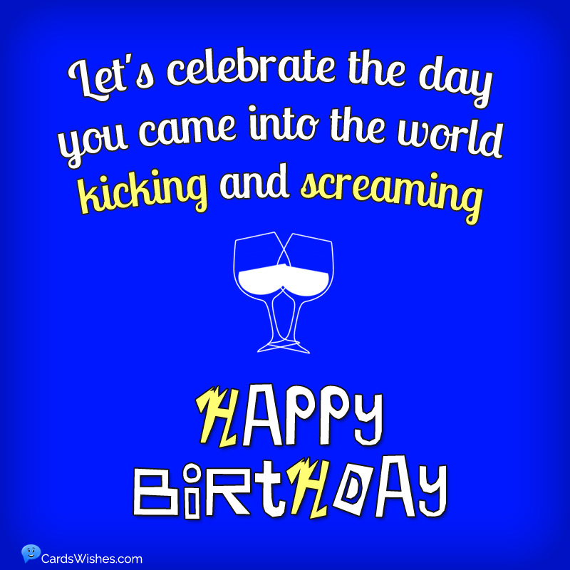 Let's celebrate the day you came into the world kicking and screaming
