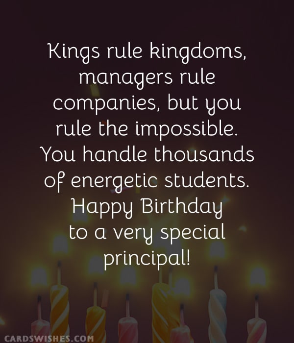 Kings rule kingdoms, managers rule companies, but you rule the impossible. You handle thousands of energetic students. Happy Birthday to a very special principal!