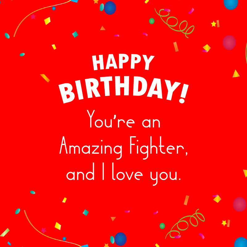 Happy Birthday! You're an amazing fighter, and I love you.