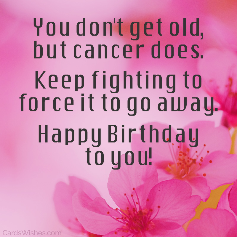 You don't get old, but cancer does. Keep fighting to force it to go away. Happy Birthday to you!