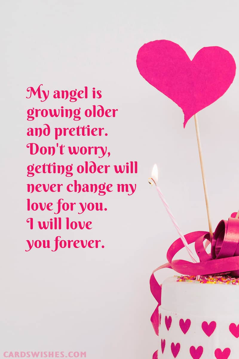 My angel is growing older and prettier. Don't worry, getting older will never change my love for you. I will love you forever