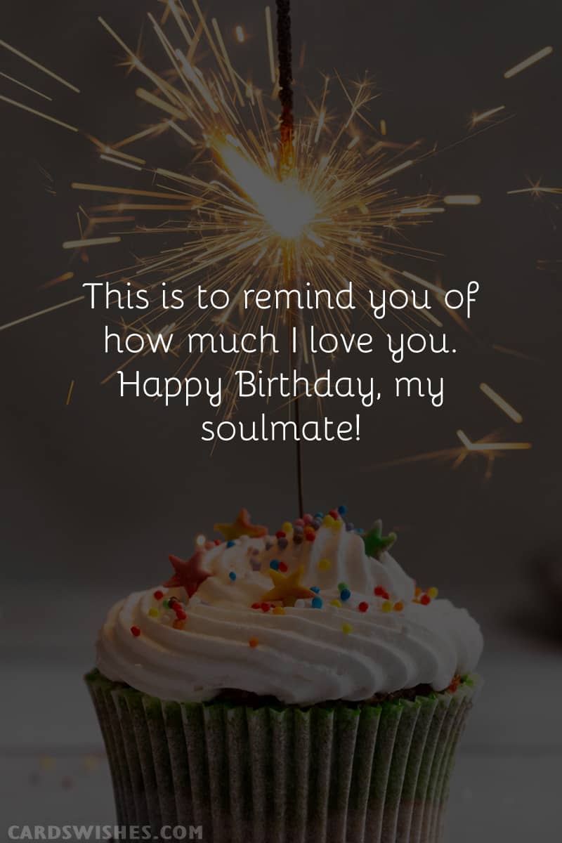 This is to remind you of how much I love you. Happy Birthday, my soulmate