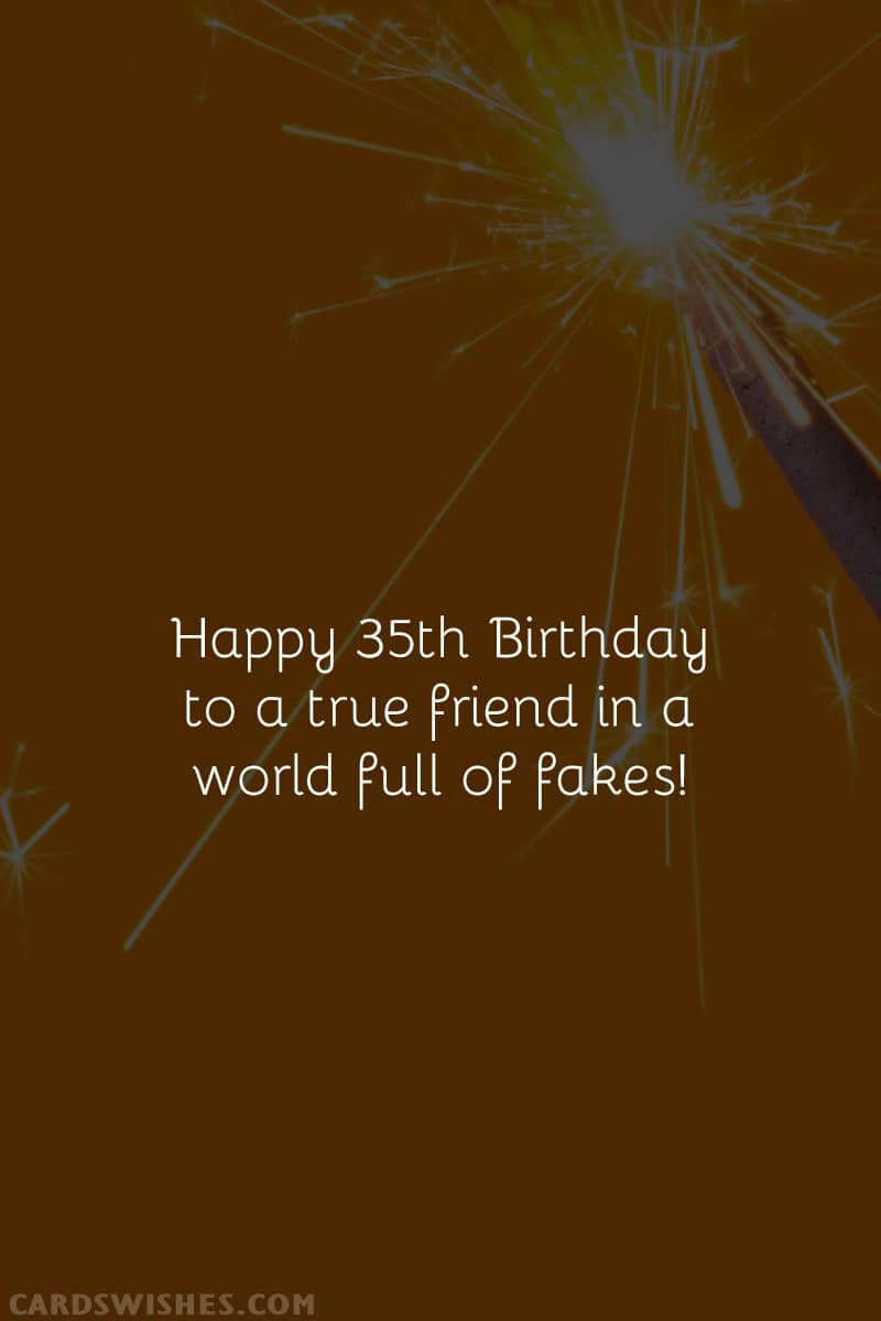 Happy 35th Birthday to a true friend in a world full of fakes!