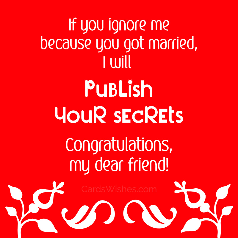 If you ignore me because you got married, I will publish your secrets. Congratulations, my dear friend.
