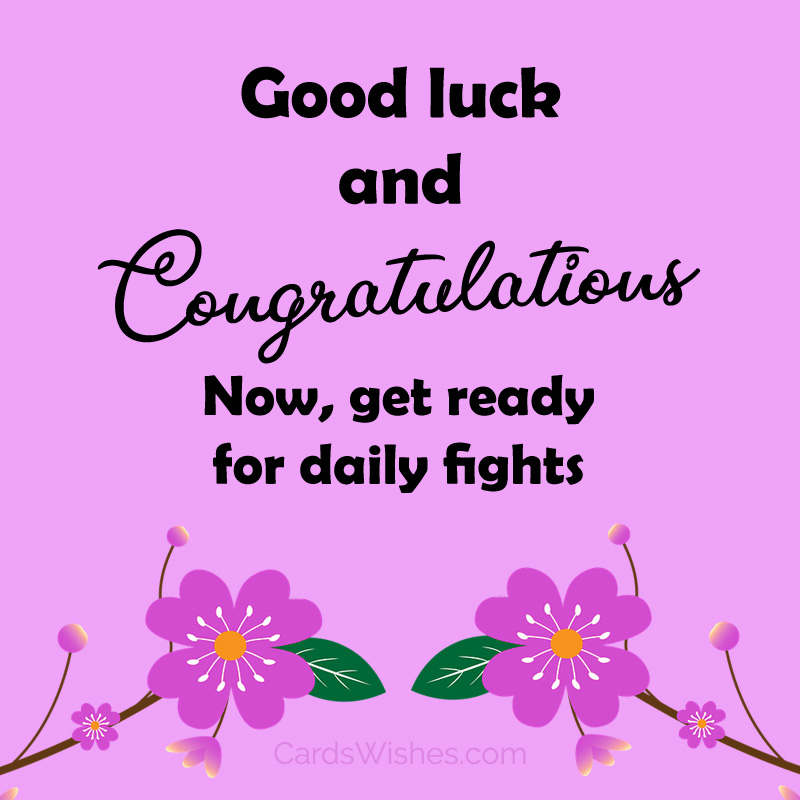 Good luck and Congratulations. Now, get ready for daily fights.