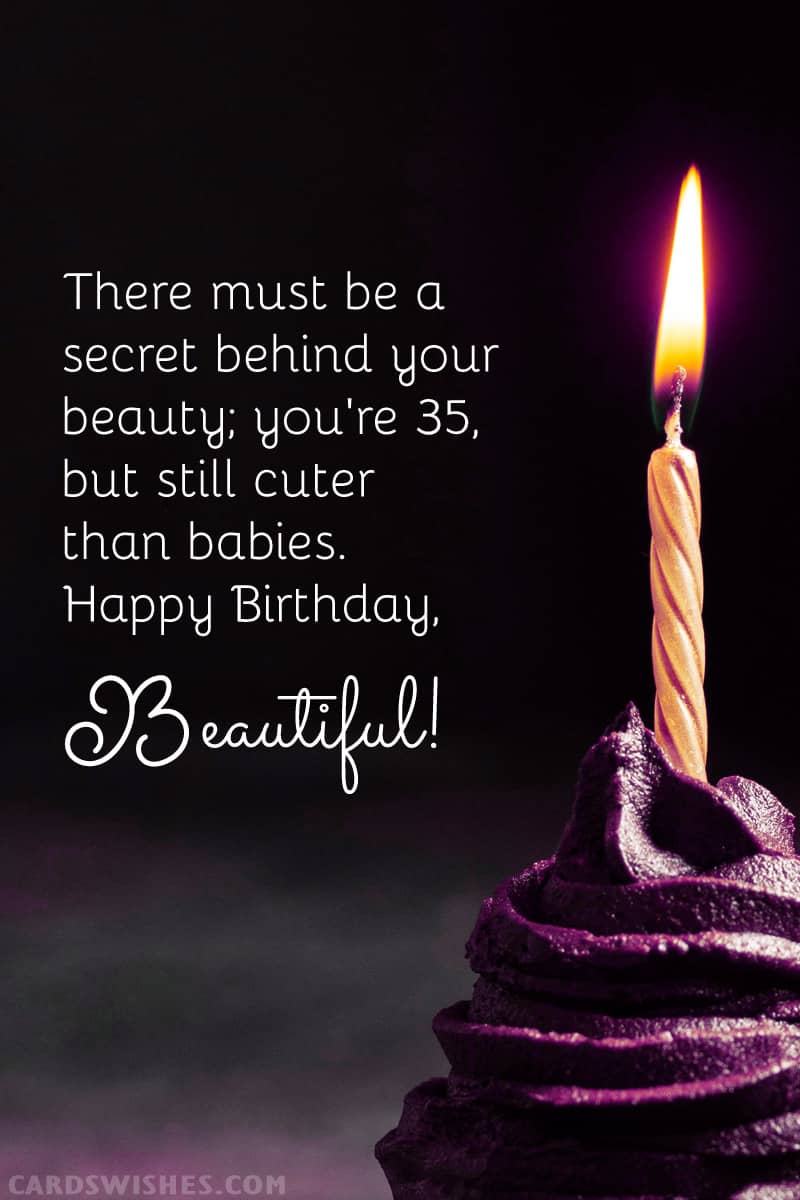 There must be a secret behind your beauty; you're 35, but still cuter than babies. Happy Birthday, Beautiful!