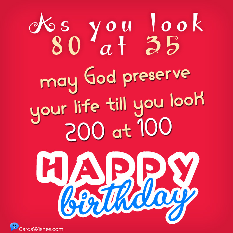 As you look 80 at 35, may God preserve your life till you look 200 at 100. Happy Birthday!