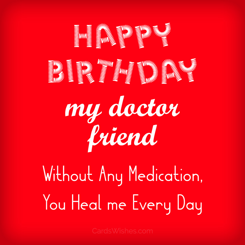 Happy Birthday, my doctor friend! Without any medication, you heal me every day.