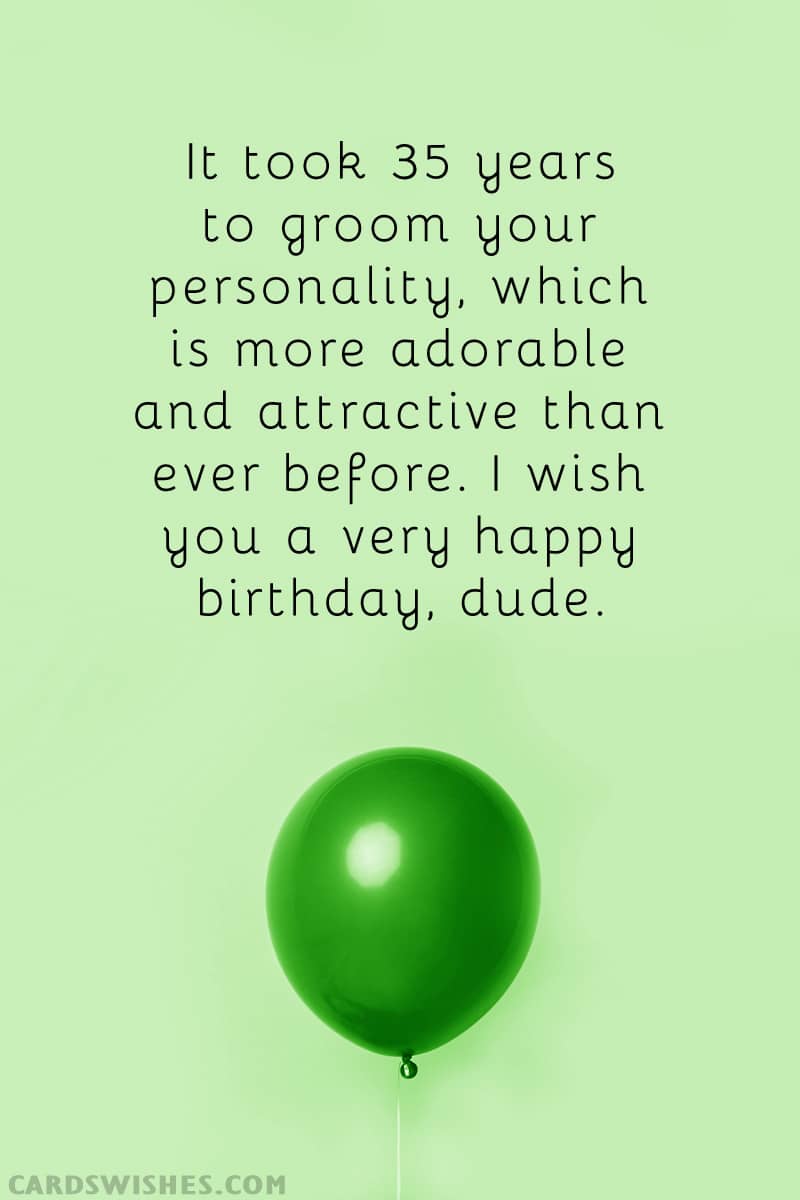 It took 35 years to groom your personality, which is more adorable and attractive than ever before. I wish you a very happy birthday, dude