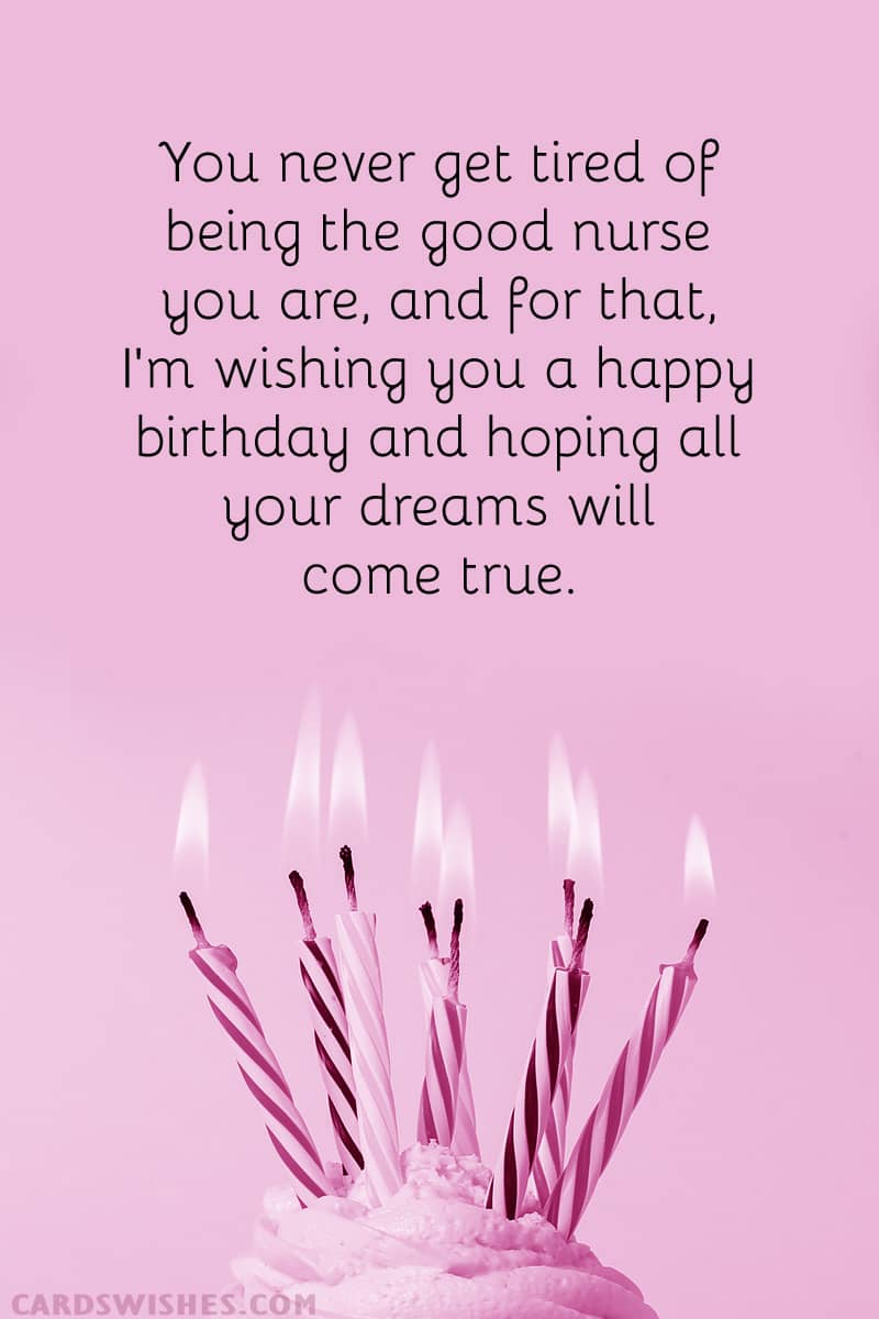 You never get tired of being the good nurse you are, and for that, I'm wishing you a happy birthday and hoping all your dreams will come true
