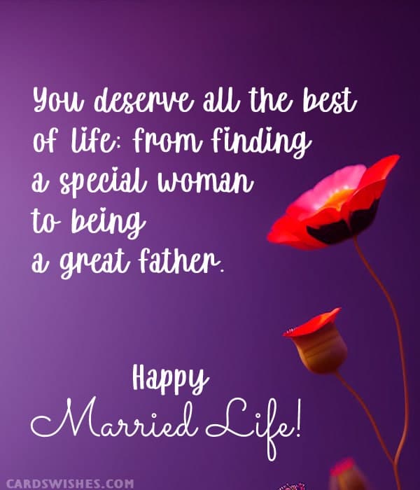 You deserve all the best of life; from finding a special woman to being a great father. Happy Married Life!