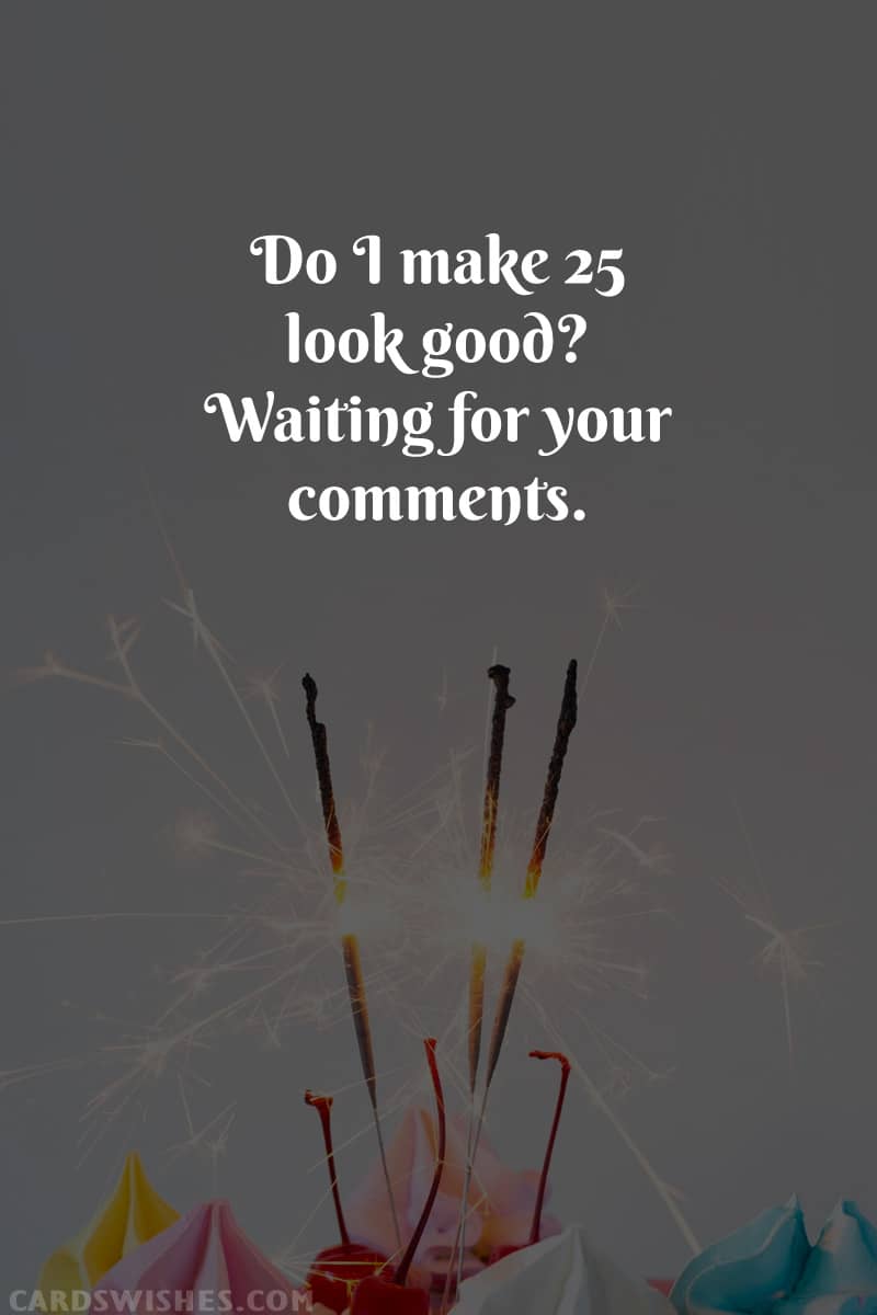 Do I make 25 look good? Waiting for your comments