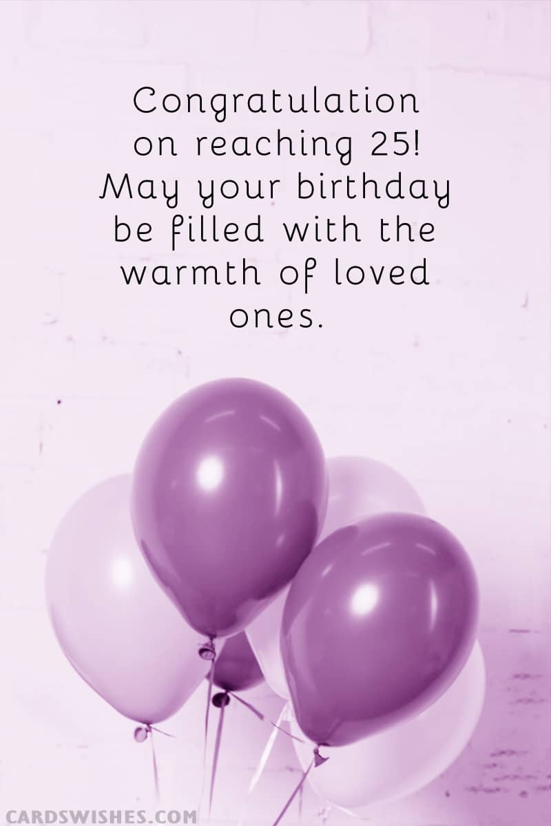Congratulations on reaching 25! May your birthday be filled with the warmth of loved ones