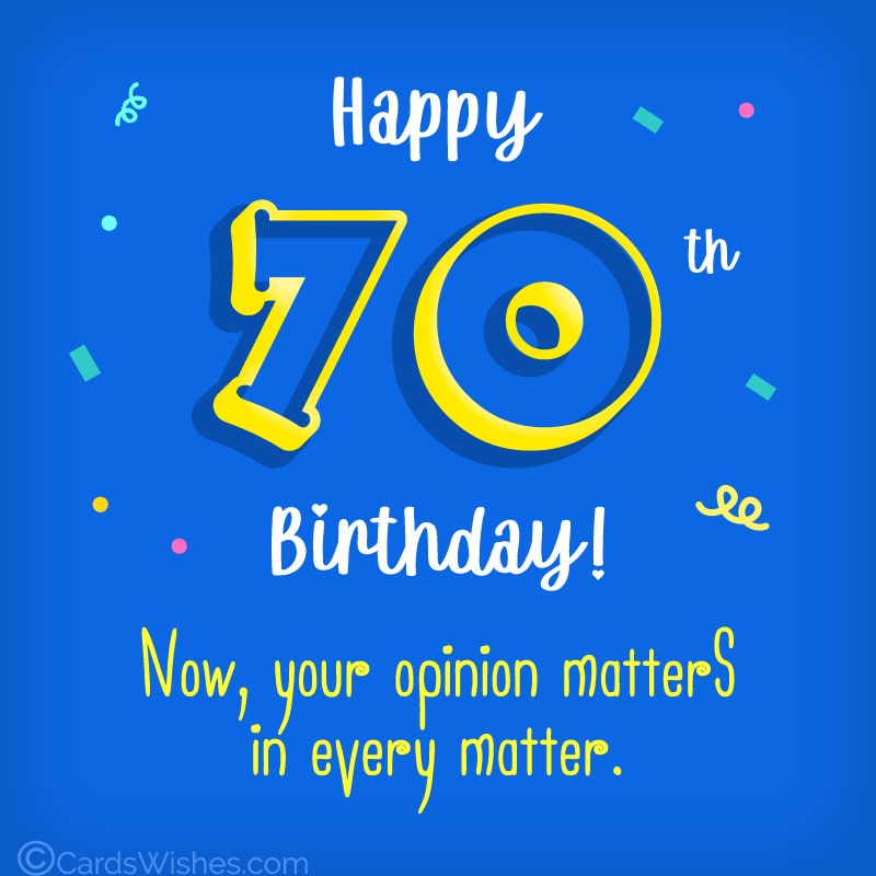 Happy 70th Birthday! Now, your opinion matters in every matter.