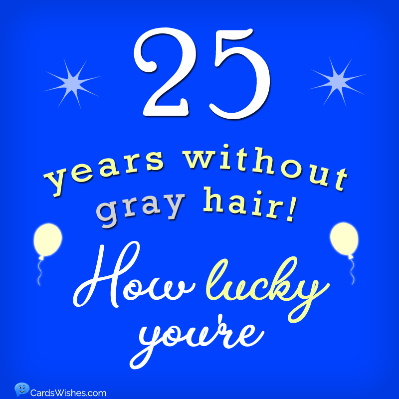 25 years without gray hair! How lucky you're.