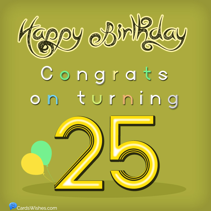 Happy Birthday! Congrats on turning 25.