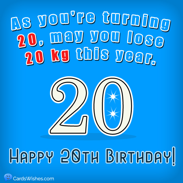 As you're turning 20, may you lose 20 kg this year. Happy 20th Birthday!