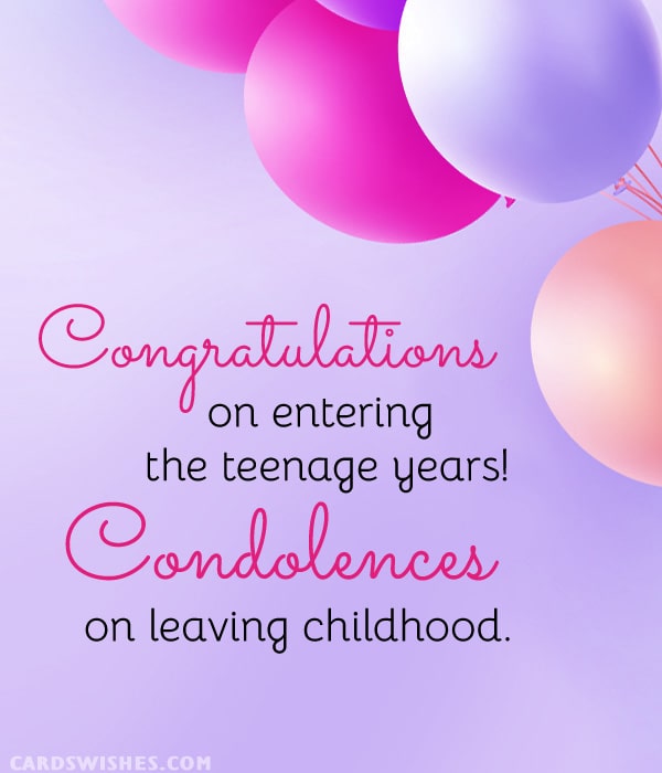Congratulations on entering the teenage years! Condolences on leaving childhood