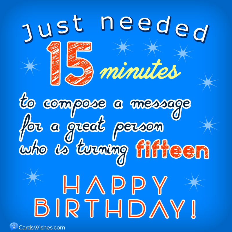 Just needed 15 minutes to compose a message for a great person who is turning 15.