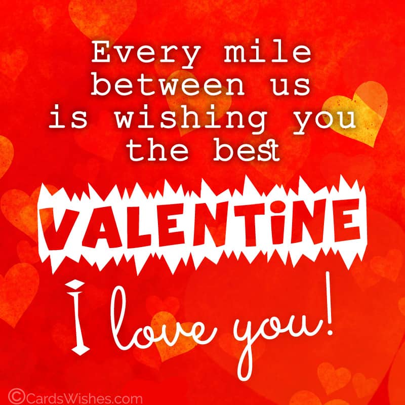 Every mile between us is wishing you the best Valentine. I love you.