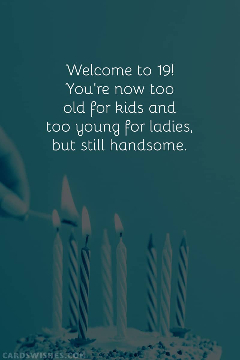 Welcome to 19! You're now too old for kids and too young for ladies, but still handsome