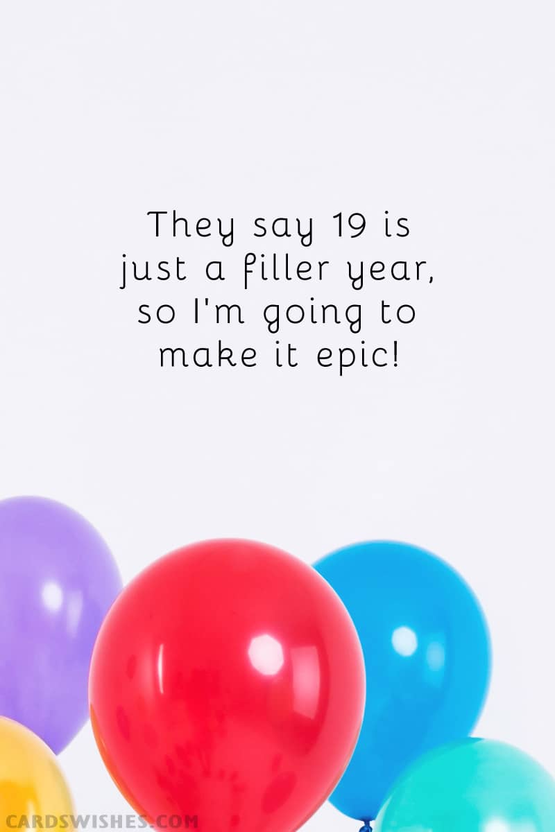They say 19 is just a filler year, so I'm going to make it epic!