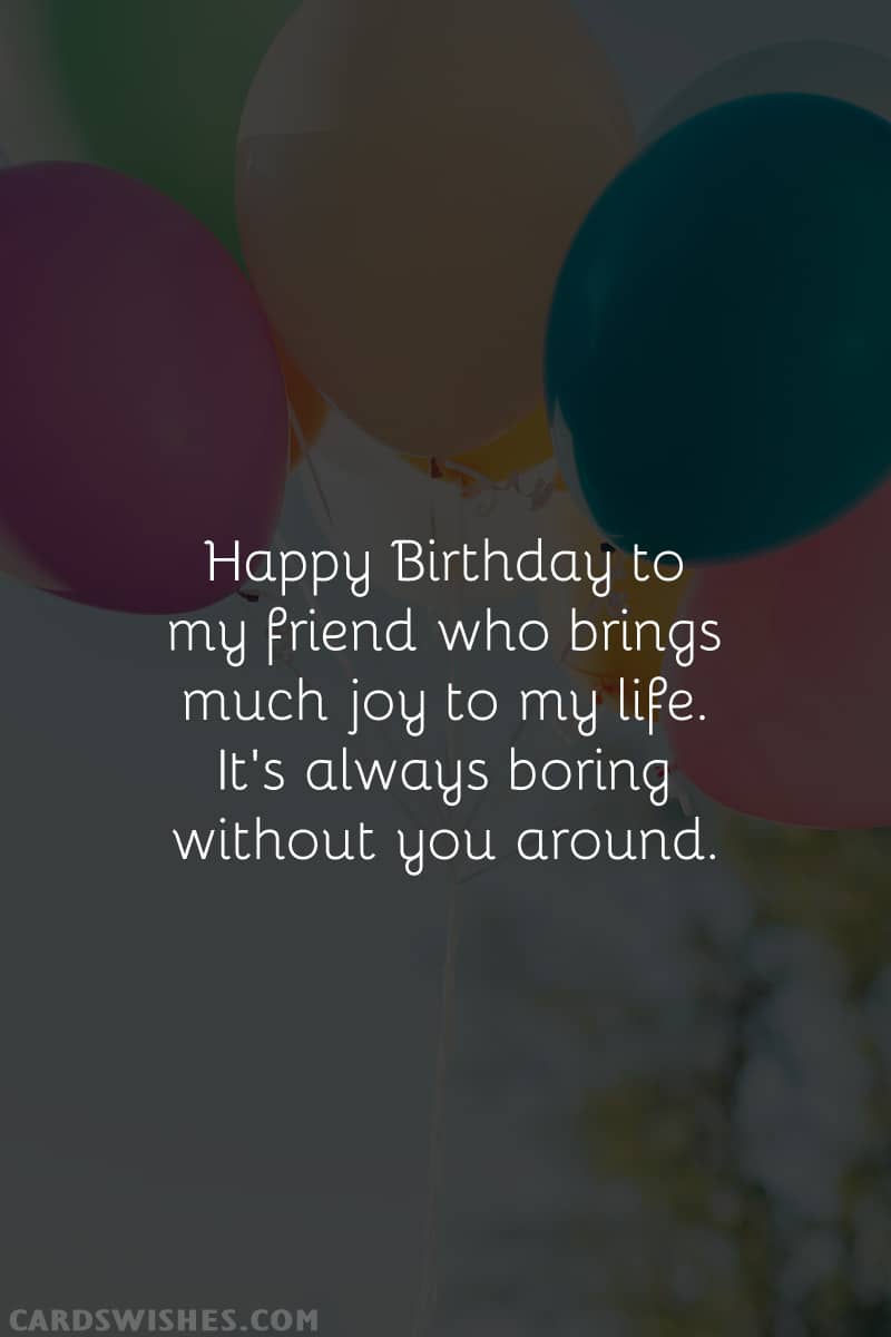 Happy Birthday to my friend who brings much joy to my life. It's always boring without you around