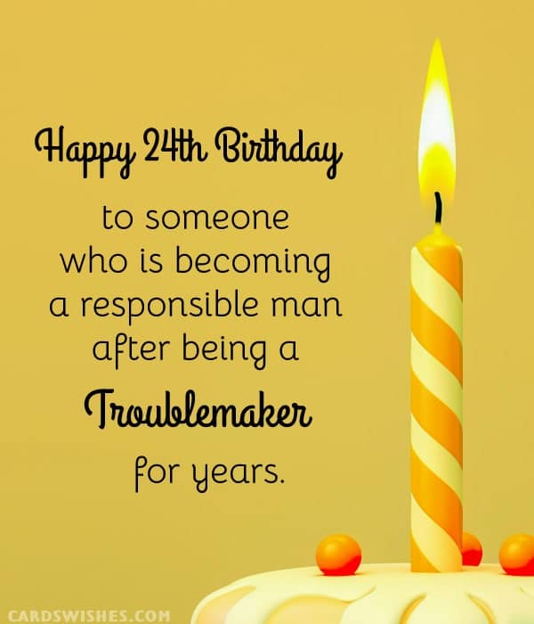 Happy 24th Birthday to someone who is becoming a responsible man after being a troublemaker for years