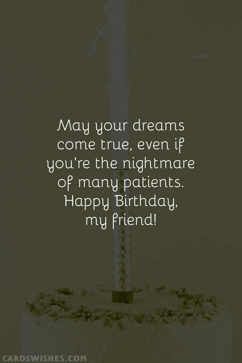 May your dreams come true, even if you're the nightmare of many patients. Happy Birthday, my friend!