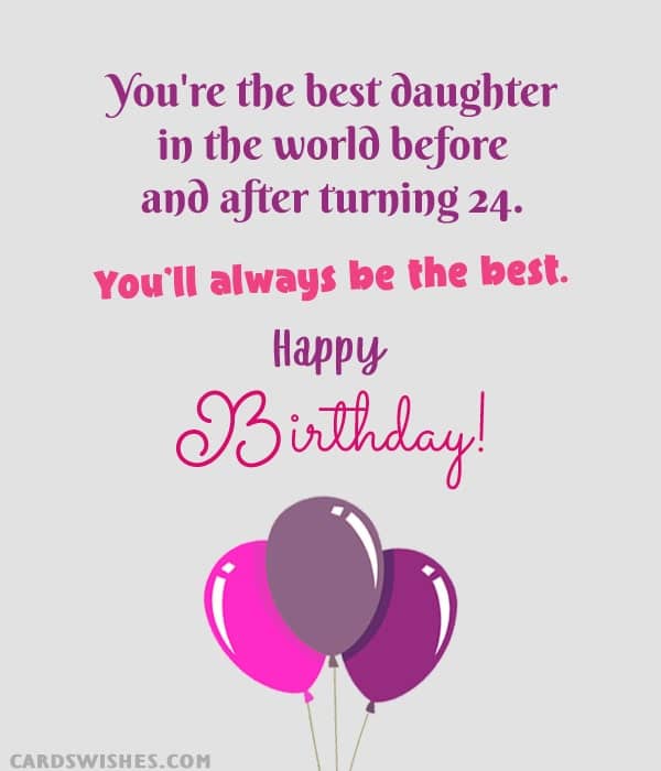 You're the best daughter in the world before and after turning 24. You'll always be the best. Happy Birthday!