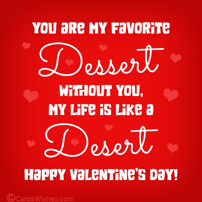 You're my favorite dessert; without you, my life is like a desert. Happy Valentine's Day!
